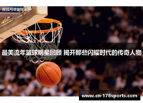 最美流年篮球明星回顾 揭开那些闪耀时代的传奇人物